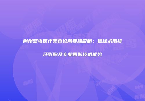 荆州蓝鸟医疗美容诊所瘦脸吸脂：揭秘术后排汗影响及专业团队技术优势