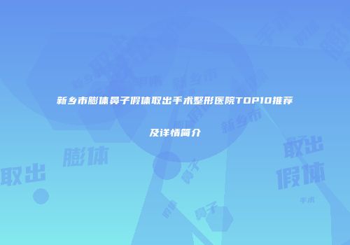 新乡市膨体鼻子假体取出手术整形医院TOP10推荐及详情简介