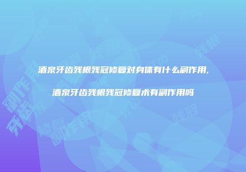 酒泉牙齿残根残冠修复对身体有什么副作用,酒泉牙齿残根残冠修复术有副作用吗