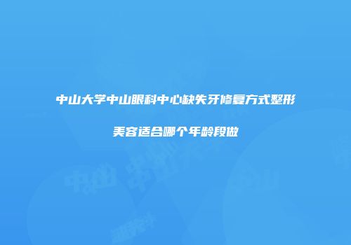 中山大学中山眼科中心缺失牙修复方式整形美容适合哪个年龄段做