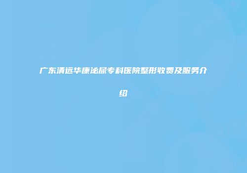 广东清远华康泌尿专科医院整形收费及服务介绍