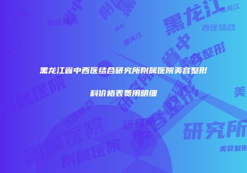 黑龙江省中西医结合研究所附属医院美容整形科价格表费用明细