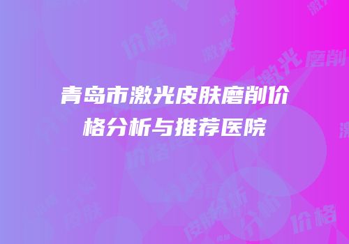 青岛市激光皮肤磨削价格分析与推荐医院