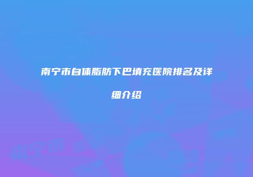 南宁市自体脂肪下巴填充医院排名及详细介绍