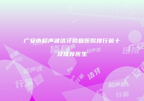 广安市超声波洁牙修复医院排行前十及推荐医生