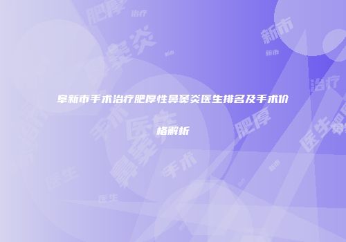 阜新市手术治疗肥厚性鼻窦炎医生排名及手术价格解析