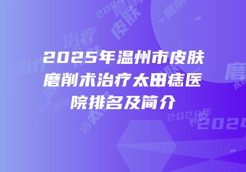 2025年温州市皮肤磨削术治疗太田痣医院排名及简介