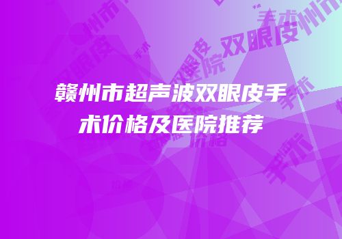 赣州市超声波双眼皮手术价格及医院推荐