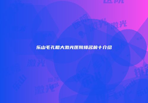 乐山毛孔粗大激光医院排名前十介绍