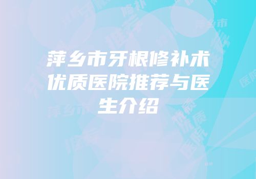 萍乡市牙根修补术优质医院推荐与医生介绍