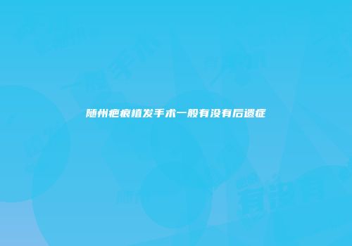 随州疤痕植发手术一般有没有后遗症