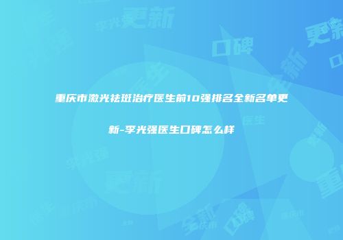 重庆市激光祛斑治疗医生前10强排名全新名单更新-李光强医生口碑怎么样