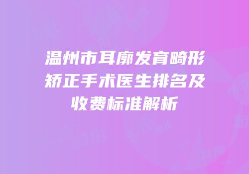 温州市耳廓发育畸形矫正手术医生排名及收费标准解析