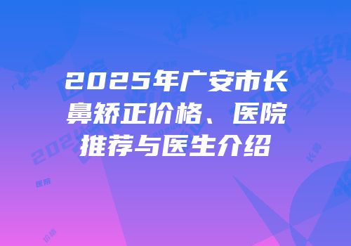 2025年广安市长鼻矫正价格、医院推荐与医生介绍