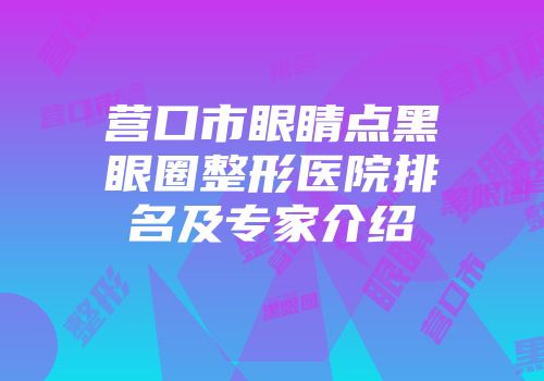 营口市眼睛点黑眼圈整形医院排名及专家介绍