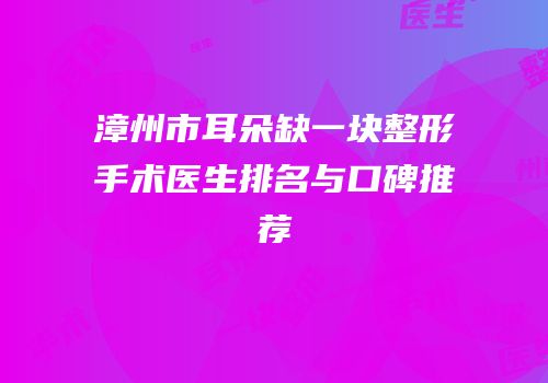 漳州市耳朵缺一块整形手术医生排名与口碑推荐