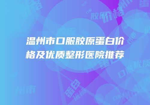 温州市口服胶原蛋白价格及优质整形医院推荐