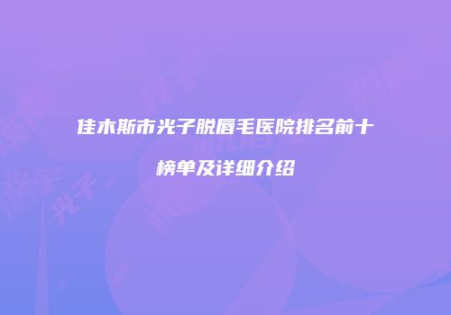 佳木斯市光子脱唇毛医院排名前十榜单及详细介绍