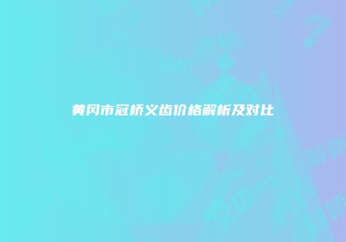 黄冈市冠桥义齿价格解析及对比
