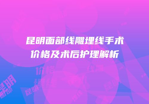 昆明面部线雕埋线手术价格及术后护理解析
