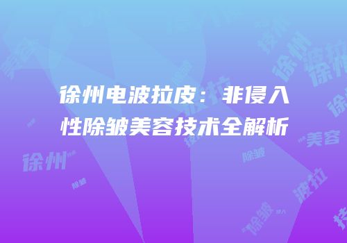徐州电波拉皮：非侵入性除皱美容技术全解析