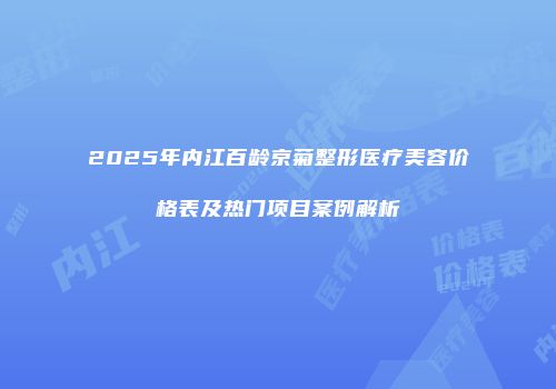 2025年内江百龄京菊整形医疗美容价格表及热门项目案例解析
