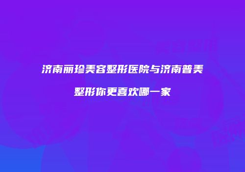 济南丽珍美容整形医院与济南普美整形你更喜欢哪一家