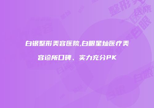 白银整形美容医院,白眼星灿医疗美容诊所口碑、实力充分PK