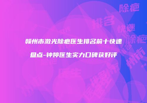 赣州市激光除疤医生排名前十快速盘点-钟婷医生实力口碑获好评