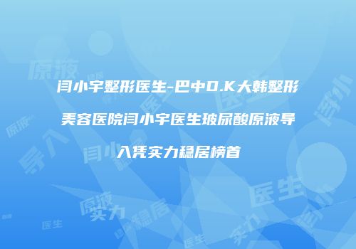 闫小宇整形医生-巴中D.K大韩整形美容医院闫小宇医生玻尿酸原液导入凭实力稳居榜首