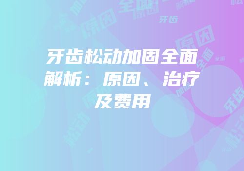 牙齿松动加固全面解析：原因、治疗及费用