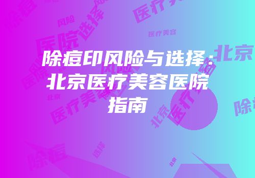 除痘印风险与选择：北京医疗美容医院指南