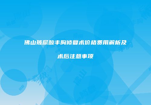 佛山玻尿酸丰胸修复术价格费用解析及术后注意事项