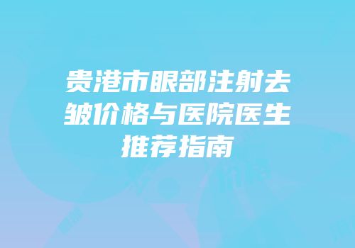 贵港市眼部注射去皱价格与医院医生推荐指南