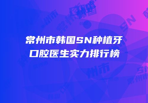 常州市韩国SN种植牙口腔医生实力排行榜