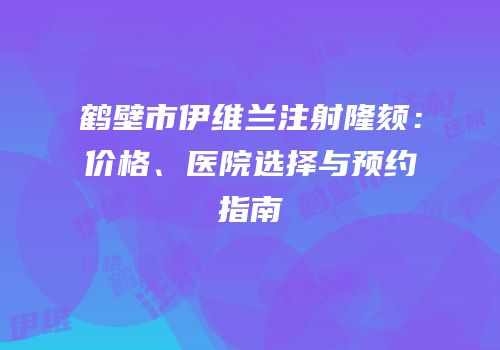 鹤壁市伊维兰注射隆颏：价格、医院选择与预约指南