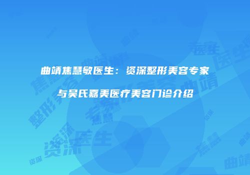 曲靖焦慧敏医生：资深整形美容专家与吴氏嘉美医疗美容门诊介绍
