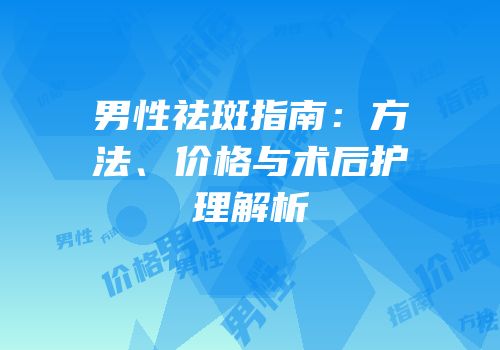 男性祛斑指南：方法、价格与术后护理解析