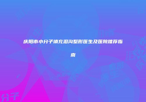 庆阳市小分子填充泪沟整形医生及医院推荐指南