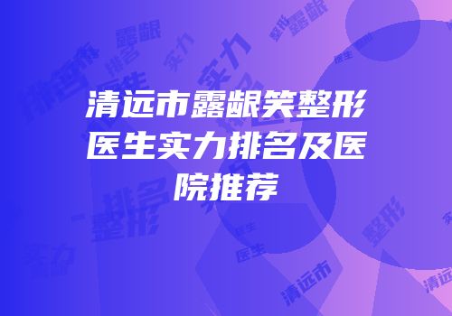 清远市露龈笑整形医生实力排名及医院推荐