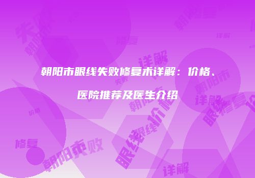 朝阳市眼线失败修复术详解：价格、医院推荐及医生介绍