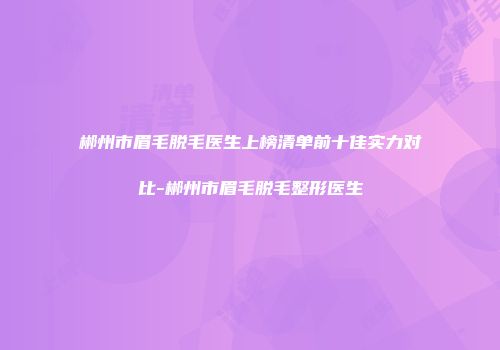 郴州市眉毛脱毛医生上榜清单前十佳实力对比-郴州市眉毛脱毛整形医生