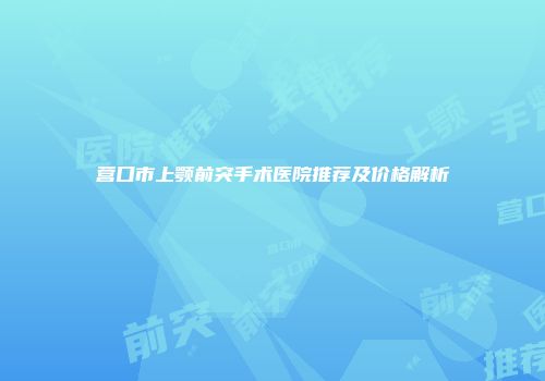 营口市上颚前突手术医院推荐及价格解析