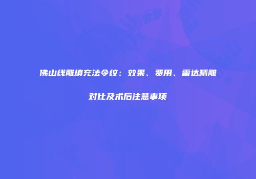 佛山线雕填充法令纹：效果、费用、雷达精雕对比及术后注意事项