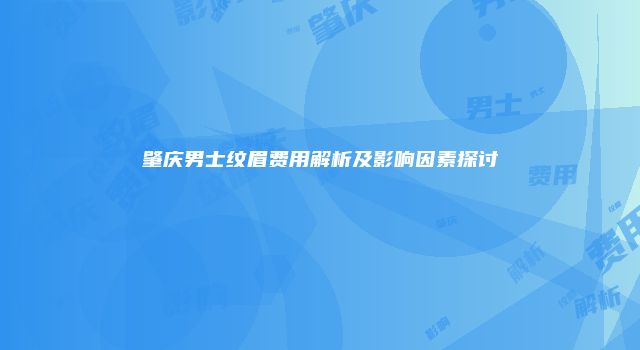 肇庆男士纹眉费用解析及影响因素探讨