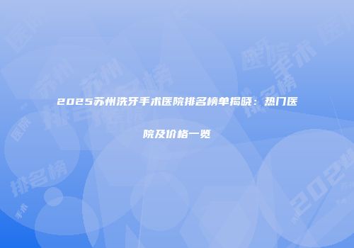 2025苏州洗牙手术医院排名榜单揭晓：热门医院及价格一览