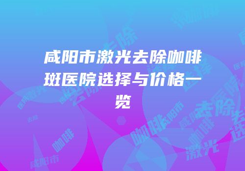 咸阳市激光去除咖啡斑医院选择与价格一览
