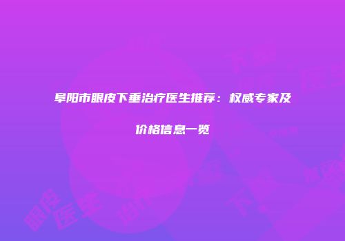 阜阳市眼皮下垂治疗医生推荐：权威专家及价格信息一览