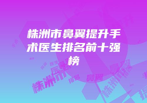 株洲市鼻翼提升手术医生排名前十强榜