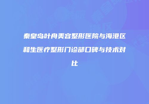 秦皇岛叶舟美容整形医院与海港区和生医疗整形门诊部口碑与技术对比